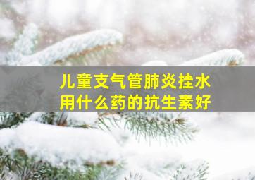 儿童支气管肺炎挂水用什么药的抗生素好