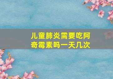 儿童肺炎需要吃阿奇霉素吗一天几次