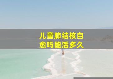 儿童肺结核自愈吗能活多久