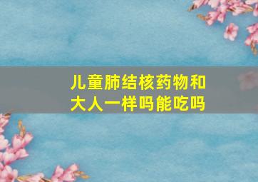 儿童肺结核药物和大人一样吗能吃吗