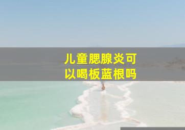 儿童腮腺炎可以喝板蓝根吗