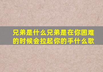 兄弟是什么兄弟是在你困难的时候会拉起你的手什么歌