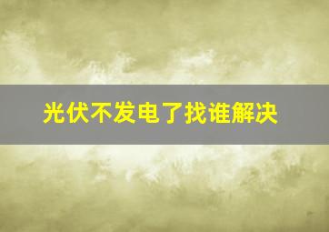 光伏不发电了找谁解决