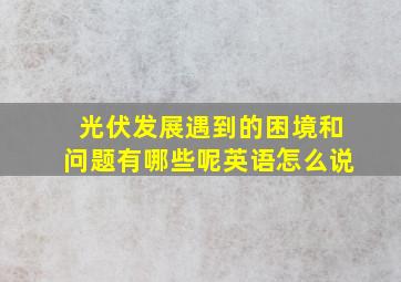 光伏发展遇到的困境和问题有哪些呢英语怎么说