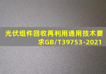 光伏组件回收再利用通用技术要求GB/T39753-2021