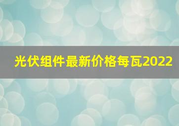 光伏组件最新价格每瓦2022