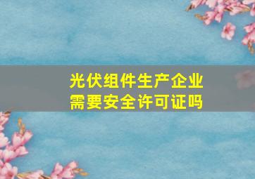 光伏组件生产企业需要安全许可证吗