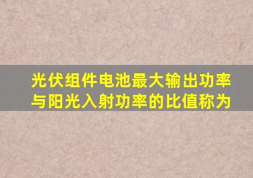 光伏组件电池最大输出功率与阳光入射功率的比值称为