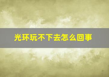 光环玩不下去怎么回事