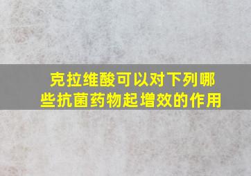 克拉维酸可以对下列哪些抗菌药物起增效的作用