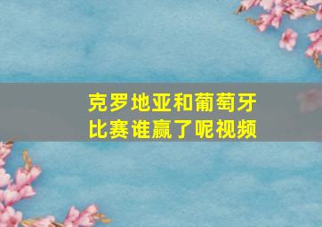 克罗地亚和葡萄牙比赛谁赢了呢视频