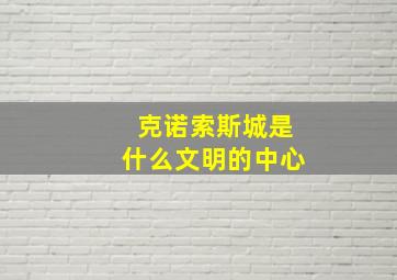 克诺索斯城是什么文明的中心