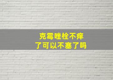 克霉唑栓不痒了可以不塞了吗