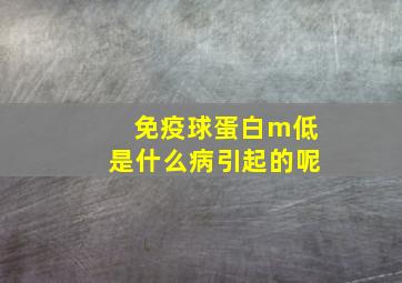 免疫球蛋白m低是什么病引起的呢