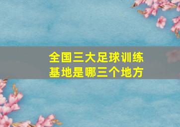 全国三大足球训练基地是哪三个地方