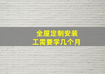 全屋定制安装工需要学几个月