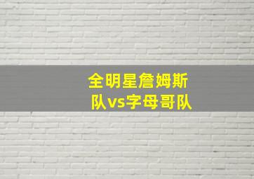 全明星詹姆斯队vs字母哥队