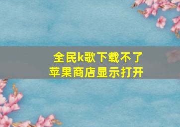 全民k歌下载不了苹果商店显示打开