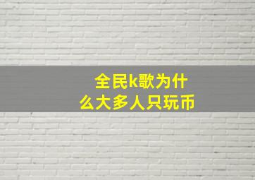 全民k歌为什么大多人只玩币