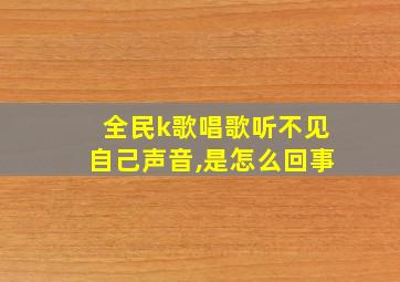 全民k歌唱歌听不见自己声音,是怎么回事