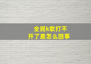 全民k歌打不开了是怎么回事