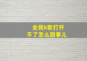 全民k歌打开不了怎么回事儿