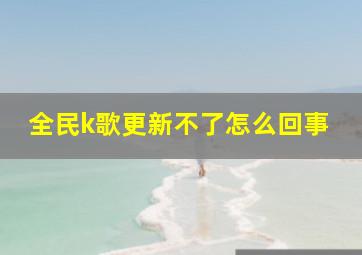 全民k歌更新不了怎么回事