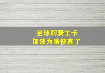 全球购骑士卡加油为啥便宜了