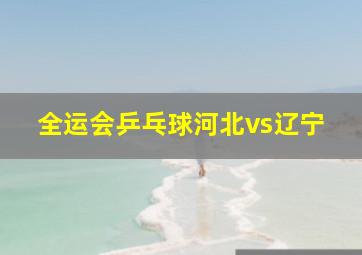 全运会乒乓球河北vs辽宁