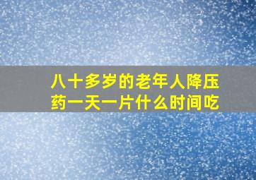 八十多岁的老年人降压药一天一片什么时间吃