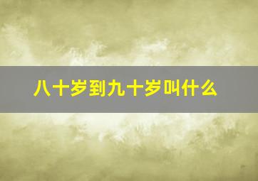 八十岁到九十岁叫什么