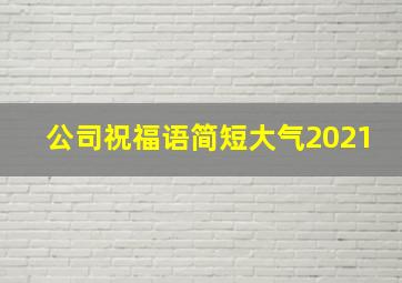 公司祝福语简短大气2021