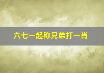 六七一起称兄弟打一肖