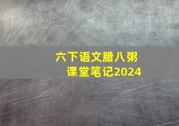 六下语文腊八粥课堂笔记2024