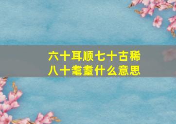 六十耳顺七十古稀八十耄耋什么意思