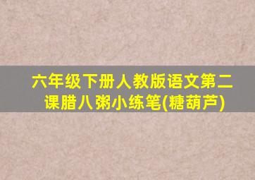 六年级下册人教版语文第二课腊八粥小练笔(糖葫芦)