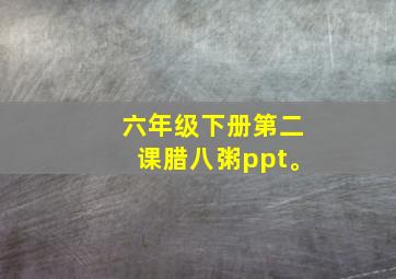 六年级下册第二课腊八粥ppt。