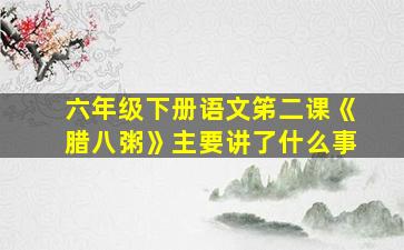 六年级下册语文笫二课《腊八粥》主要讲了什么事