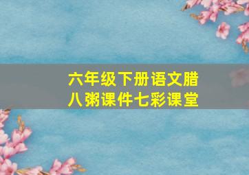 六年级下册语文腊八粥课件七彩课堂