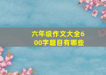 六年级作文大全600字题目有哪些