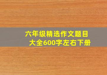 六年级精选作文题目大全600字左右下册