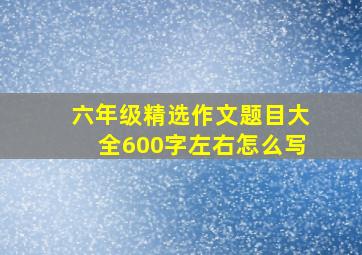 六年级精选作文题目大全600字左右怎么写