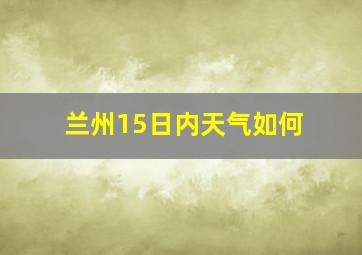 兰州15日内天气如何