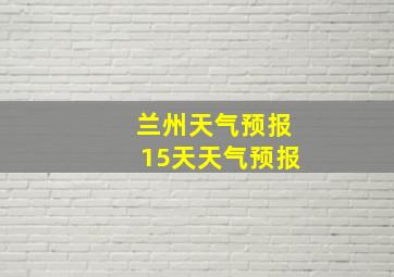 兰州天气预报15天天气预报