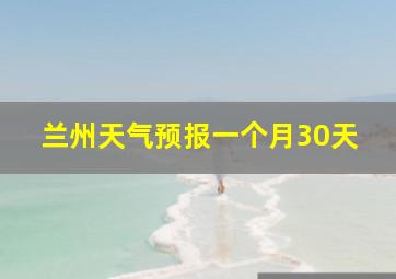 兰州天气预报一个月30天