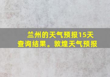 兰州的天气预报15天查询结果。敦煌天气预报