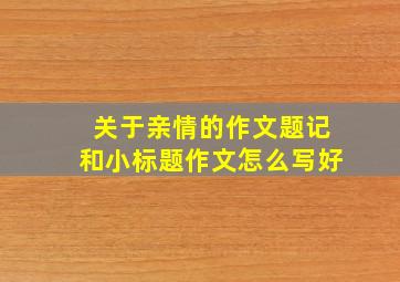 关于亲情的作文题记和小标题作文怎么写好