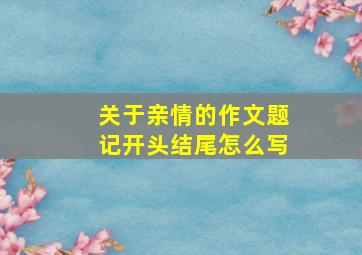 关于亲情的作文题记开头结尾怎么写