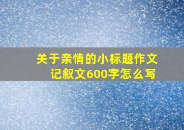 关于亲情的小标题作文记叙文600字怎么写