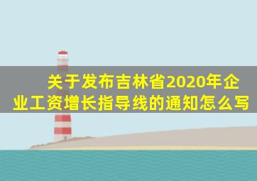 关于发布吉林省2020年企业工资增长指导线的通知怎么写